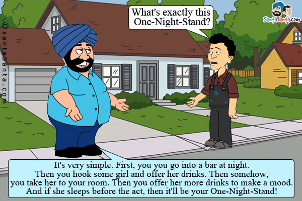 Banta to Santa: What's exactly this One-Night-Stand?<br />
Santa: It's very simple. First, you you go into a bar at night. Then you hook some girl and offer her drinks. Then somehow, you take her to your room. Then you offer her more drinks to make a mood. And if she sleeps before the act, then it'll be your One-Night-Stand!