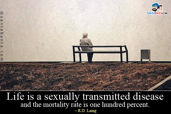 Life is a sexually transmitted disease and the mortality rate is one hundred percent.