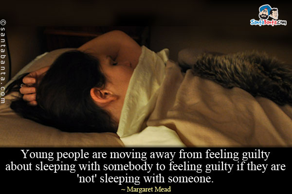 Young people are moving away from feeling guilty about sleeping with somebody to feeling guilty if they are 'not' sleeping with someone.