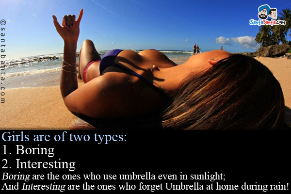 Girls are of two types:<br />
1. Boring<br />
2. Interesting<br />
Boring are the ones who use umbrella even in sunlight;<br />
And Interesting are the ones who forget Umbrella at home during rain!