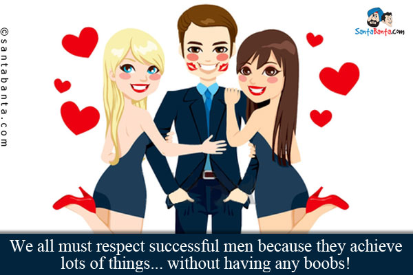 We all must respect successful men because they achieve lots of things... without having any boobs!