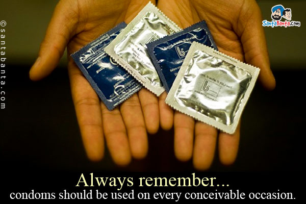 Always remember... condoms should be used on every conceivable occasion.