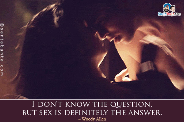 I don't know the question, but sex is definitely the answer.