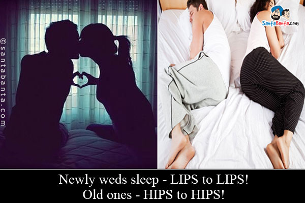 Newly weds sleep - LIPS to LIPS!<br />
Old ones - HIPS to HIPS!