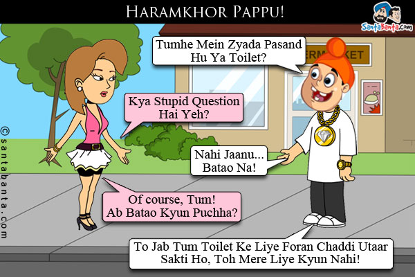 Haramkhor Pappu!<br />
Pappu: Tumhe Mein Zyada Pasand Hu Ya Toilet?<br />
Girlfriend: Kya Stupid Question Hai Yeh?<br />
Pappu: Nahi Jaanu... Batao Na!<br />
Girlfriend: Of course, Tum! Ab Batao Kyun Puchha?<br />
Pappu: To Jab Tum Toilet Ke Liye Foran Chaddi Utaar Sakti Ho, Toh Mere Liye Kyun Nahi!