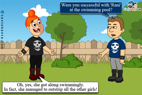 Bunty: Were you successful with 'Rani' at the swimming pool?<br />
Pappu: Oh, yes, she got along swimmingly. In fact, she managed to outstrip all the other girls!