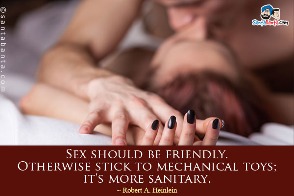 Sex should be friendly. Otherwise stick to mechanical toys; it's more sanitary.