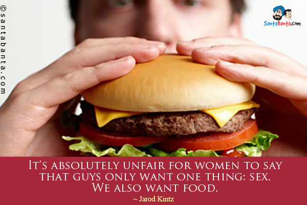 It's absolutely unfair for women to say that guys only want one thing: sex. We also want food.