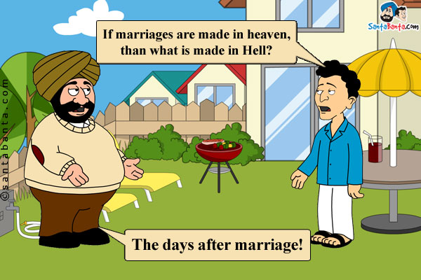 Santa: If marriages are made in heaven, than what is made in Hell?<br/>
Banta: The days after marriage!