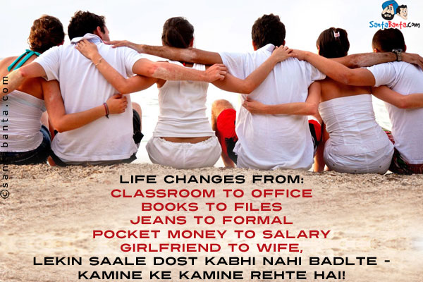 Life changes from:<br/>
Classroom to Office<br/>
Books to Files<br/>
Jeans to Formal<br/>
Pocket money to Salary<br/>
Girlfriend to Wife,<br/>
Lekin Saale Dost Kabhi Nahi Badlte -<br/>
Kamine Ke Kamine Rehte Hai!