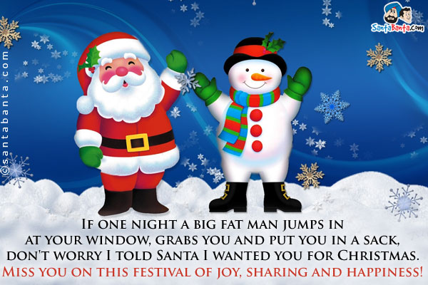 If one night a big fat man jumps in at your window, grabs you and put you in a sack, don't worry I told Santa I wanted you for Christmas.<br/>
Miss you on this festival of joy, sharing and happiness!