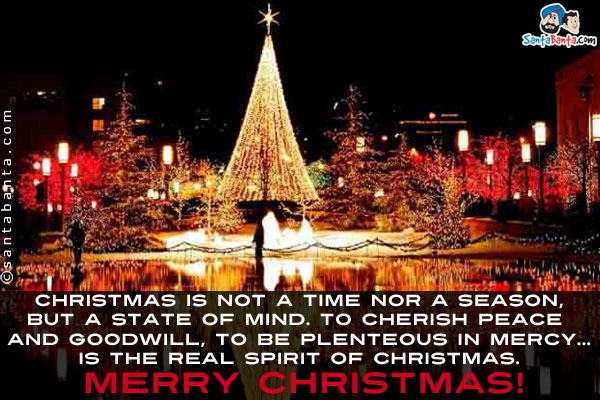 Christmas is not a time nor a season, but a state of mind.<br/>
To cherish peace and goodwill, to be plenteous in mercy... is the real spirit of Christmas.<br/>
Merry Christmas!