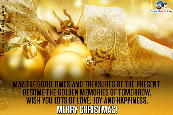 May the good times and treasures of the present become the golden memories of tomorrow.<br/>
Wish you lots of love, joy and happiness.<br/>
Merry Christmas!