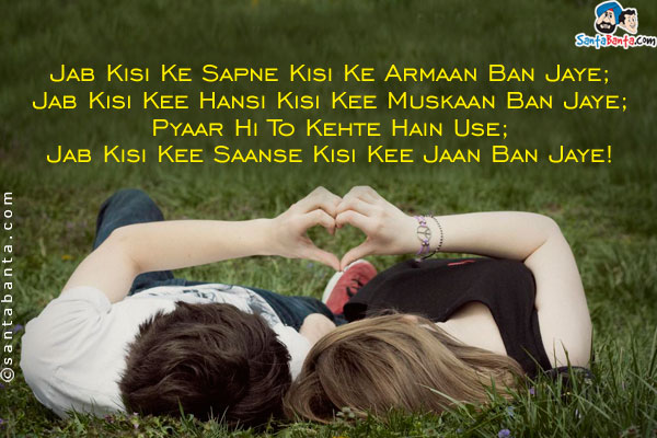 Jab Kisi Ke Sapne Kisi Ke Armaan Ban Jaye;<br/>
Jab Kisi Kee Hansi Kisi Kee Muskaan Ban Jaye;<br/>
Pyaar Hi To Kehte Hain Use;<br/>
Jab Kisi Kee Saanse Kisi Kee Jaan Ban Jaye!