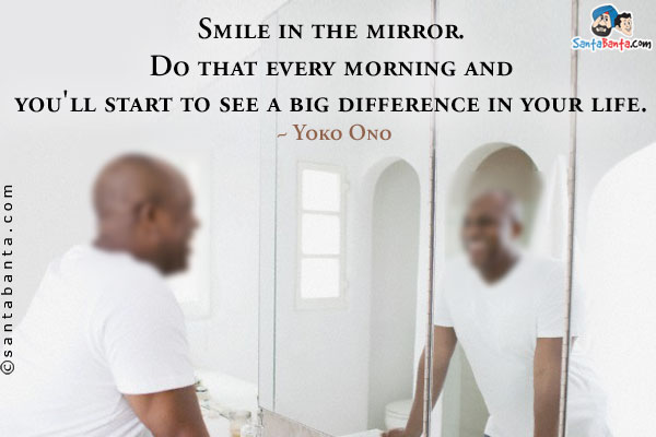 Smile in the mirror. Do that every morning and you'll start to see a big difference in your life.