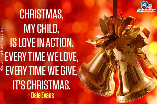 Christmas, my child, is love in action. Every time we love, every time we give, it's Christmas.