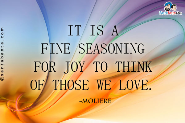 It is a fine seasoning for joy to think of those we love.