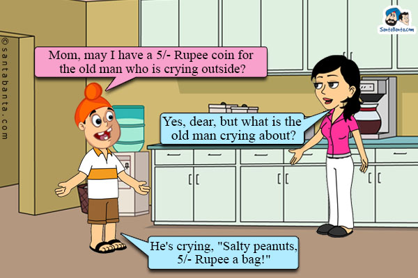 Pappu: Mom, may I have a 5/- Rupee coin for the old man who is crying outside?<br/>
Jeeto: Yes, dear, but what is the old man crying about?<br/>
Pappu: He's crying, `Salty peanuts, 5/- Rupee a bag!`