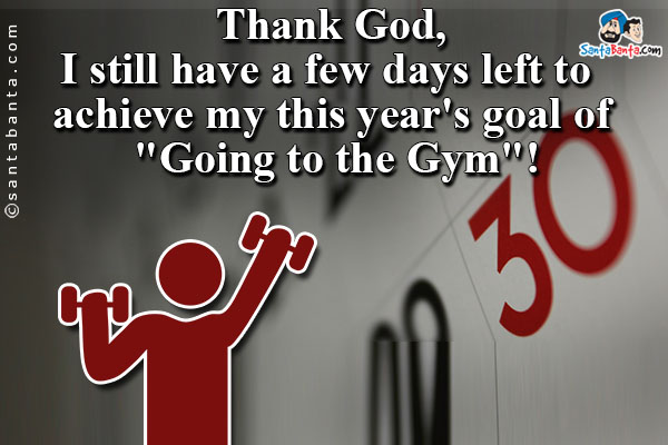 Thank God,<br/>
I still have a few days left to achieve my this year's goal of `Going to the Gym`!