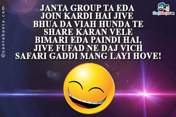 Janta Group Ta Eda Join Kardi Hai Jive Bhua Da Viah Hunda Te Share Karan Vele Bimari Eda Paindi Hai, Jive Fufad Ne Daj Vich 

Safari Gaddi Mang Layi Hove!