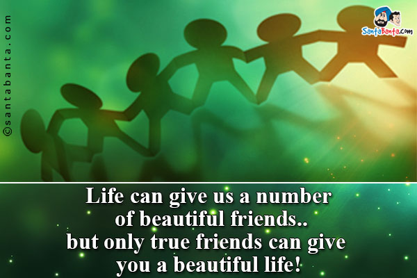 Life can give us a number of beautiful friends... but only true friends can give you a beautiful life!