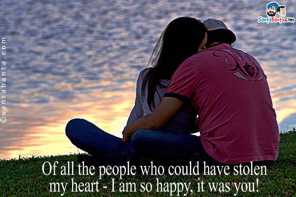 Of all the people that could have stolen my heart - I am so happy, it was you!