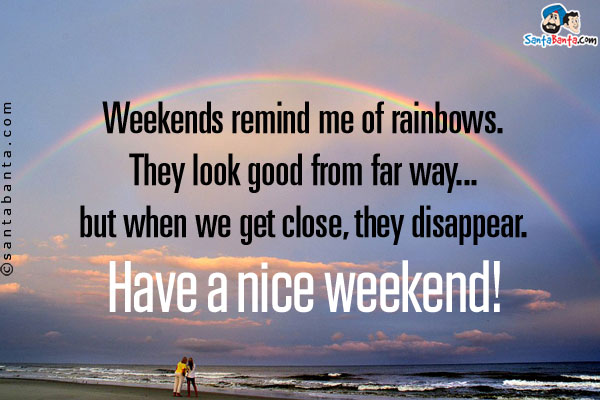 Weekends remind me of rainbows. They look good from far way... but when we get close, they disappear.<br />
Have a nice weekend!