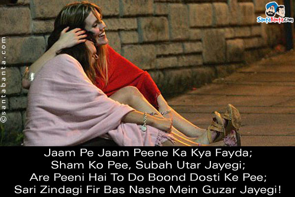 Jaam Pe Jaam Peene Ka Kya Fayda;<br/>
Sham Ko Pee, Subah Utar Jayegi;<br/>
Are Peeni Hai To Do Boond Dosti Ke Pee;<br/>
Sari Zindagi Fir Bas Nashe Mein Guzar Jayegi!