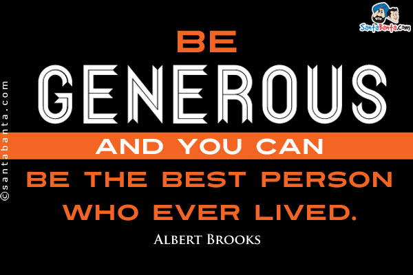 Be generous and you can be the best person who ever lived.