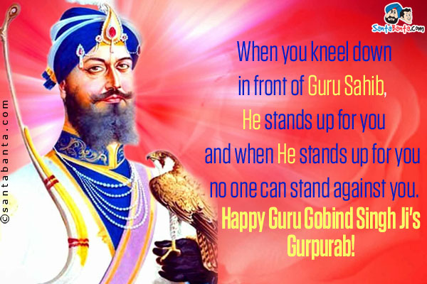 When you kneel down in front of Guru Sahib, He stands up for you and when He stands up for you no one can stand against you.<br />
Happy Guru Gobind Singh Ji's Gurpurab!