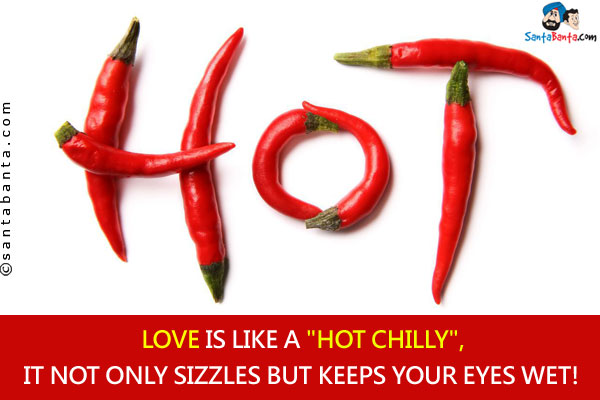 Love is like a `Hot Chilly`,<br/>
It not only sizzles but keeps your eyes wet!