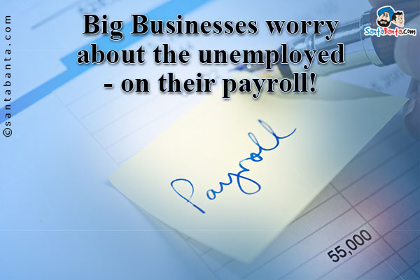 Big Businesses worry about the unemployed - on their payroll!