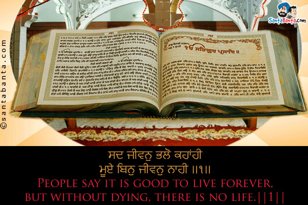 ਸਦ ਜੀਵਨੁ ਭਲੋ ਕਹਾਂਹੀ<br/>
ਮੂਏ ਬਿਨੁ ਜੀਵਨੁ ਨਾਹੀ ।।੧।।<br/><br/>

People say it is good to live forever,<br/>
but without dying, there is no life.||1||