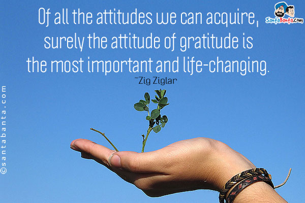 Of all the attitudes we can acquire, surely the attitude of gratitude is the most important and life-changing.