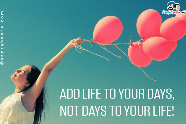 Add life to your days, not days to your life!