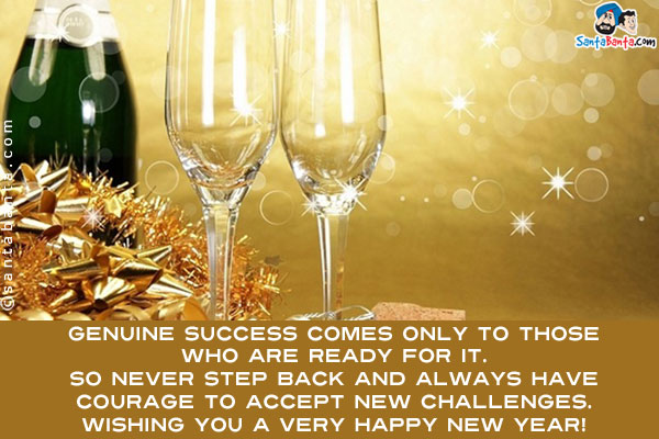 Genuine success comes only to those who are ready for it. So never step back and always have courage to accept new challenges.<br/>
Wishing you a very Happy New Year!