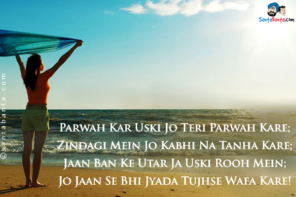 Parwah Kar Uski Jo Teri Parwah Kare;<br/>
Zindagi Mein Jo Kabhi Na Tanha Kare;<br/>
Jaan Ban Ke Utar Ja Uski Rooh Mein;<br/>
Jo Jaan Se Bhi Jyada Tujhse Wafa Kare!