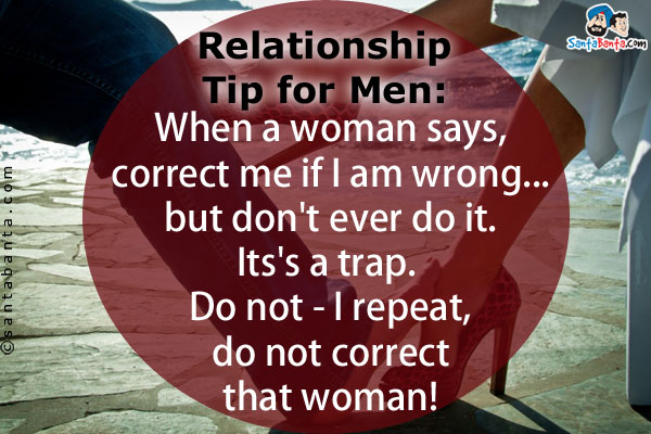 Relationship Tip for Men:<br/>
When a woman says, correct me if I am wrong... but don't ever do it. Its's a trap. Do not - I repeat, do not correct that woman!