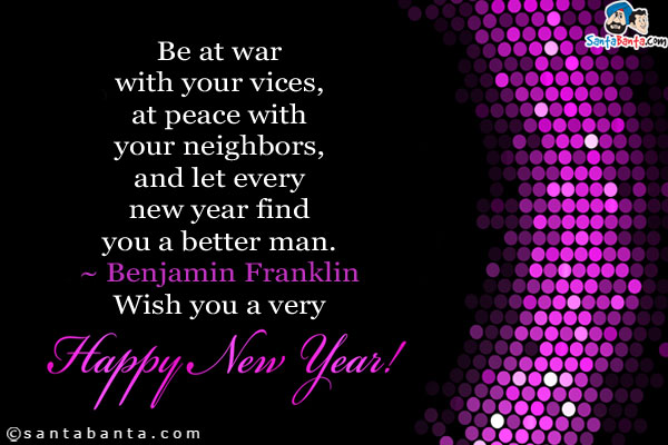 Be at war with your vices, at peace with your neighbors, and let every new year find you a better man.<br />
~ Benjamin Franklin<br />
Wish you a very Happy New Year!