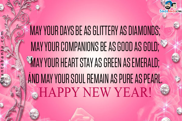 May your days be as glittery as Diamonds;<br />
May your companions be as good as Gold;<br />
May your heart stay as green as Emerald;<br />
Ánd may your soul remain as pure as Pearl.<br />
Happy New Year!