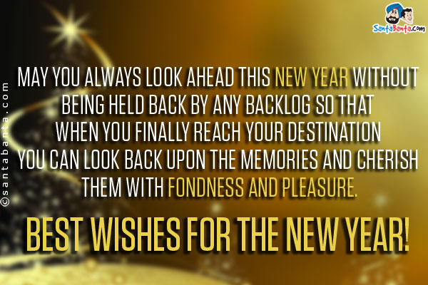 May you always look ahead this New Year without being held back by any backlog so that when you finally reach your destination you can look back upon the memories and cherish them with fondness and pleasure.<br />
Best Wishes for the New Year!