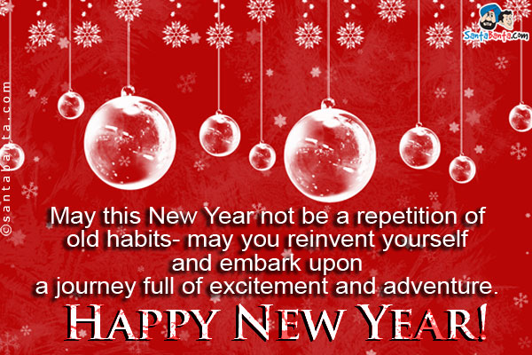 May this New Year not be a repetition of old habits - may you reinvent yourself and embark upon a journey full of excitement and adventure.<br />
Happy New Year!