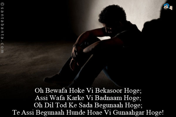 Oh Bewafa Hoke Vi Bekasoor Hoge;<br/>
Assi Wafa Karke Vi Badnaam Hoge;<br/>
Oh Dil Tod Ke Sada Begunaah Hoge;<br/>
Te Assi Begunaah Hunde Hoae Vi Gunaahgar Hoge!