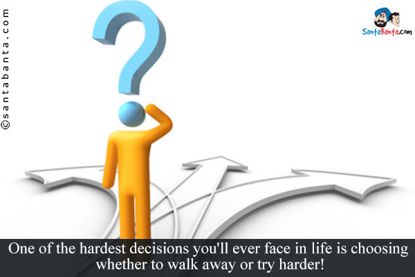 One of the hardest decisions you'll ever face in life is choosing whether to walk away or try harder!