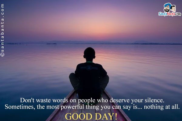 Don't waste words on people who deserve your silence.<br />
Sometimes, the most powerful thing you can say is... nothing at all.<br />
Good Day!