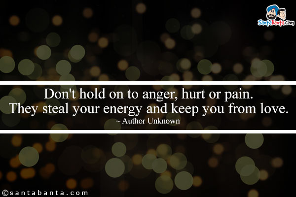 Don't hold on to anger, hurt or pain. They steal your energy and keep you from love.