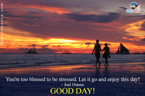 You're too blessed to be stressed. Let it go and enjoy this day!<br />
~ Joel Osteen<br />
Good Day!