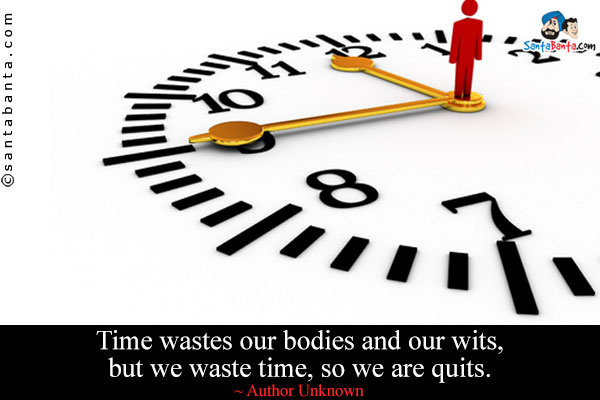 Time wastes our bodies and our wits, but we waste time, so we are quits.

