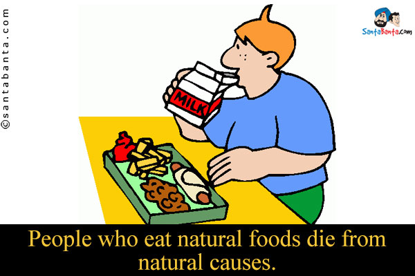 People who eat natural foods die from natural causes.