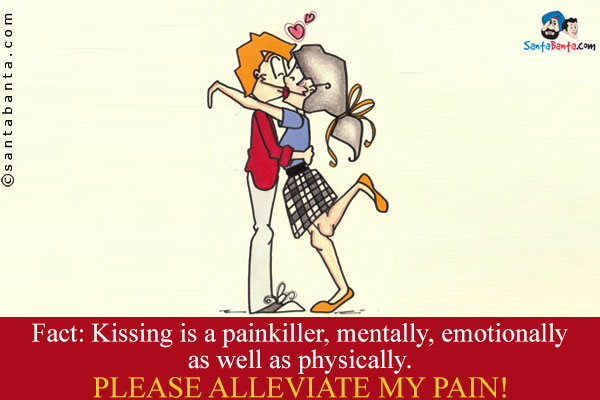 Fact: Kissing is a painkiller, mentally, emotionally as well as physically.<br />
Please alleviate my pain!